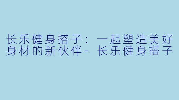 长乐健身搭子：一起塑造美好身材的新伙伴-长乐健身搭子