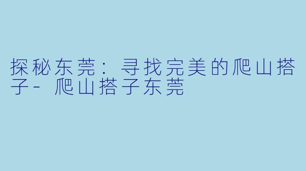 探秘东莞:寻找完美的爬山搭子-爬山搭子东莞