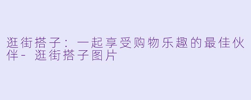 逛街搭子:一起享受购物乐趣的最佳伙伴