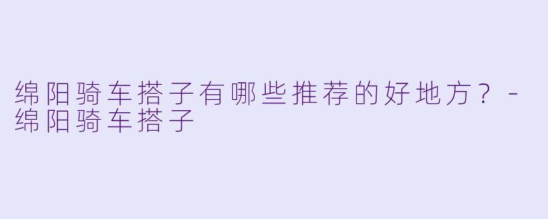绵阳骑车搭子有哪些推荐的好地方？