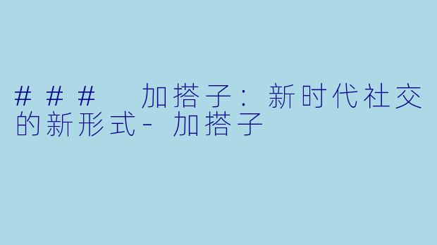 ### 加搭子:新时代社交的新形式-加搭子