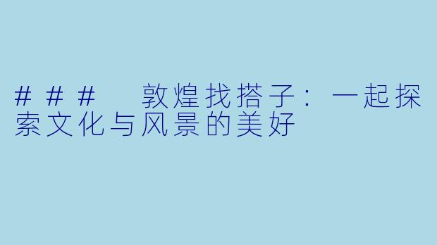 ### 敦煌找搭子:一起探索文化与风景的美好