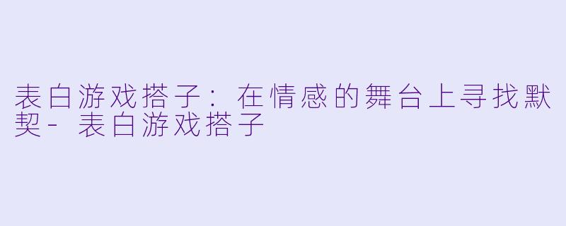 表白游戏搭子：在情感的舞台上寻找默契