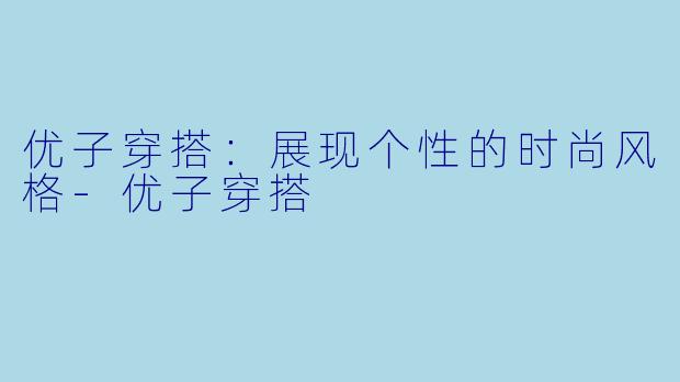 优子穿搭：展现个性的时尚风格-优子穿搭