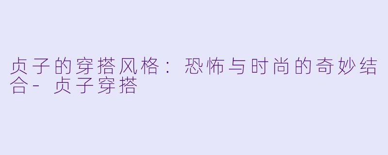 贞子的穿搭风格：恐怖与时尚的奇妙结合-贞子穿搭