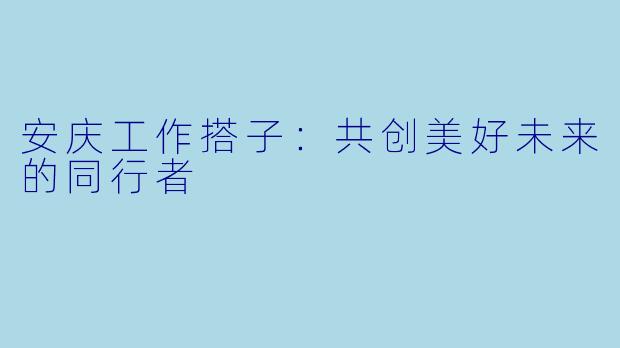 安庆工作搭子:共创美好未来的同行者