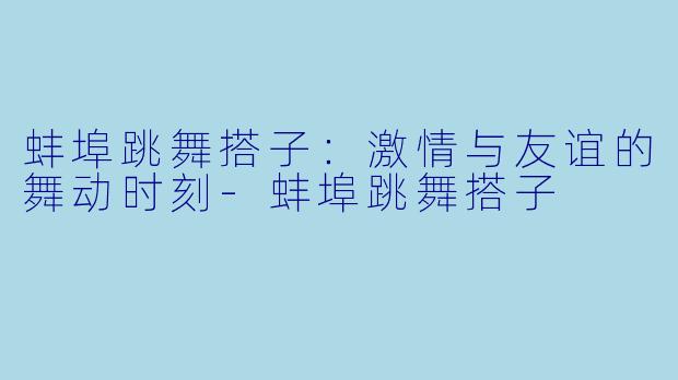 蚌埠跳舞搭子:激情与友谊的舞动时刻