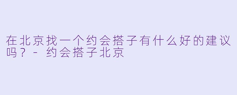 在北京找一个约会搭子有什么好的建议吗？