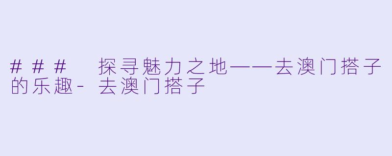 ### 探寻魅力之地——去澳门搭子的乐趣