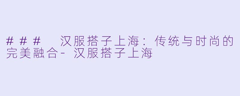 ### 汉服搭子上海:传统与时尚的完美融合