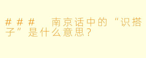 ### 南京话中的“识搭子”是什么意思?