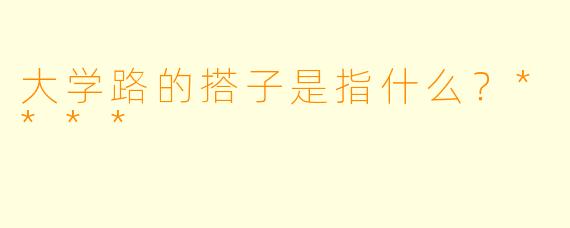 大学路的搭子是指什么？****