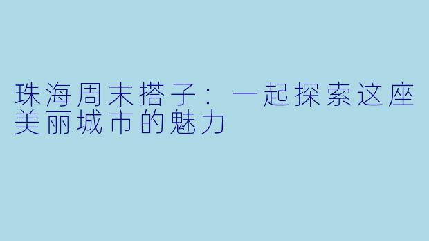 珠海周末搭子：一起探索这座美丽城市的魅力