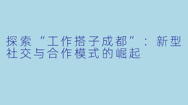 探索“工作搭子成都”：新型社交与合作模式的崛起