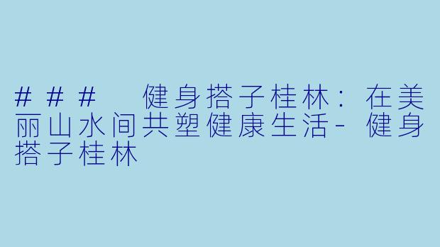 ### 健身搭子桂林：在美丽山水间共塑健康生活-健身搭子桂林