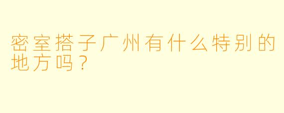 密室搭子广州有什么特别的地方吗？