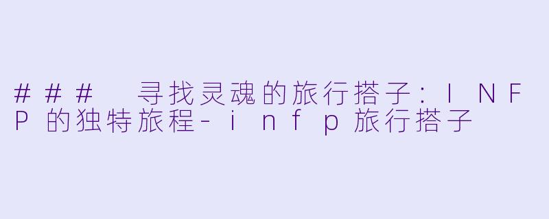 ### 寻找灵魂的旅行搭子：INFP的独特旅程-infp旅行搭子