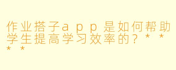 作业搭子app是如何帮助学生提高学习效率的?****