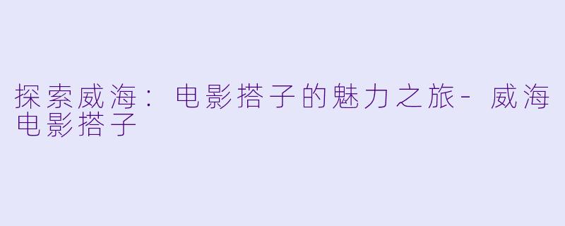 探索威海：电影搭子的魅力之旅-威海电影搭子