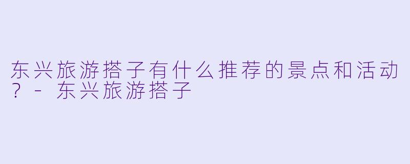 东兴旅游搭子有什么推荐的景点和活动？