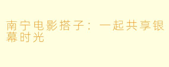 南宁电影搭子:一起共享银幕时光