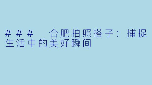 ### 合肥拍照搭子：捕捉生活中的美好瞬间
