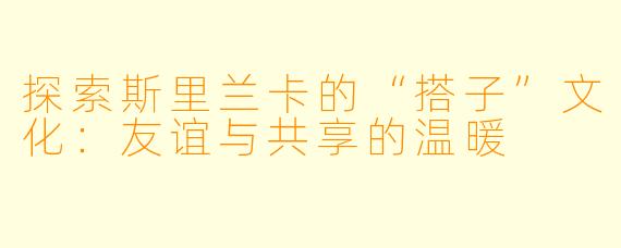 探索斯里兰卡的“搭子”文化：友谊与共享的温暖