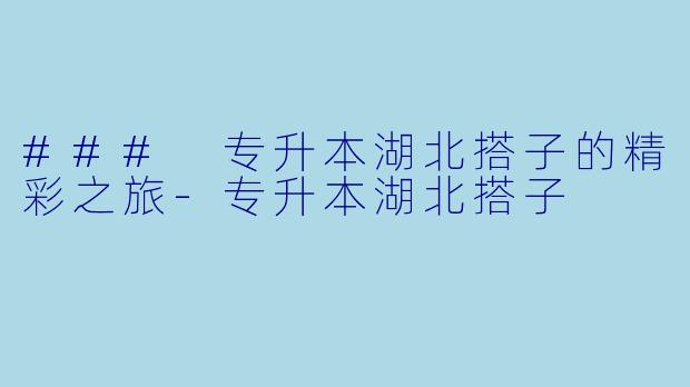### 专升本湖北搭子的精彩之旅-专升本湖北搭子