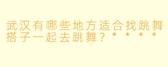 武汉有哪些地方适合找跳舞搭子一起去跳舞？****