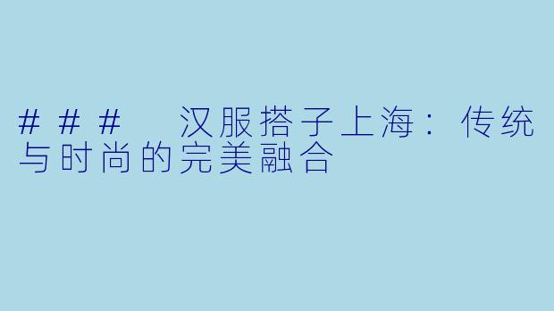 ### 汉服搭子上海：传统与时尚的完美融合
