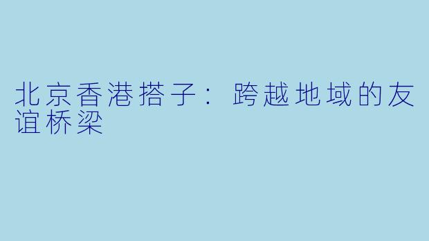 北京香港搭子：跨越地域的友谊桥梁