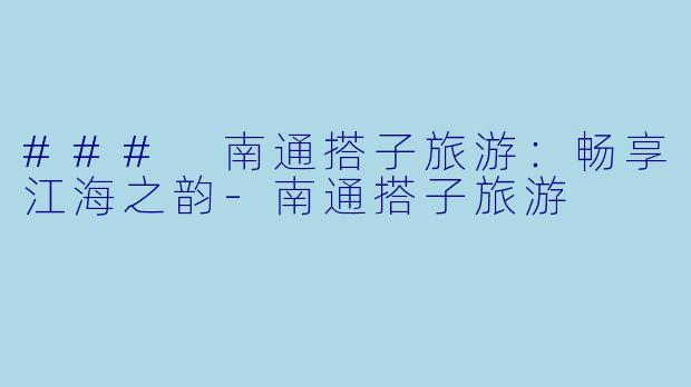 ### 南通搭子旅游：畅享江海之韵-南通搭子旅游