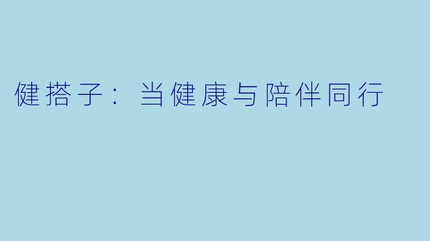 健搭子：当健康与陪伴同行