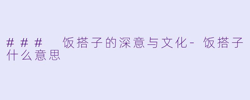 ### 饭搭子的深意与文化-饭搭子什么意思