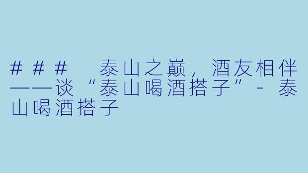 ### 泰山之巅，酒友相伴——谈“泰山喝酒搭子”-泰山喝酒搭子