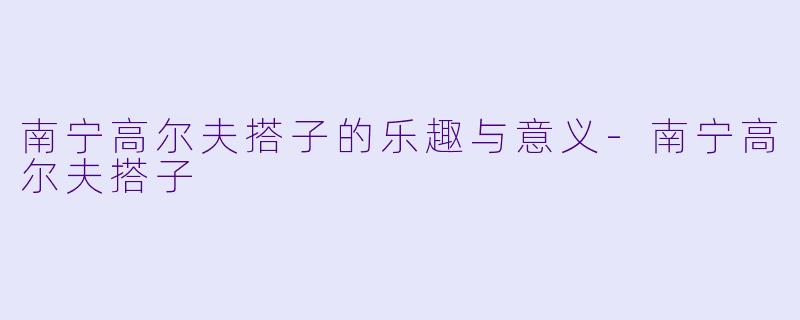 南宁高尔夫搭子的乐趣与意义