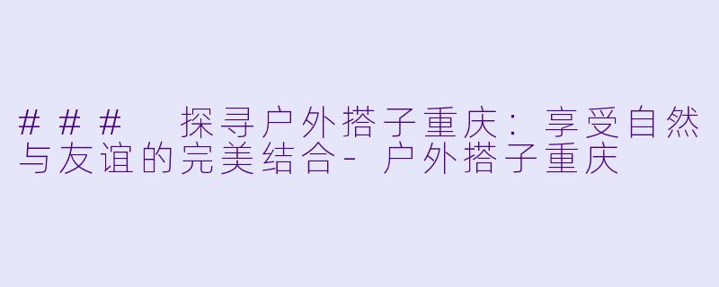 ### 探寻户外搭子重庆:享受自然与友谊的完美结合