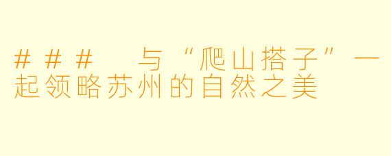 ### 与“爬山搭子”一起领略苏州的自然之美
