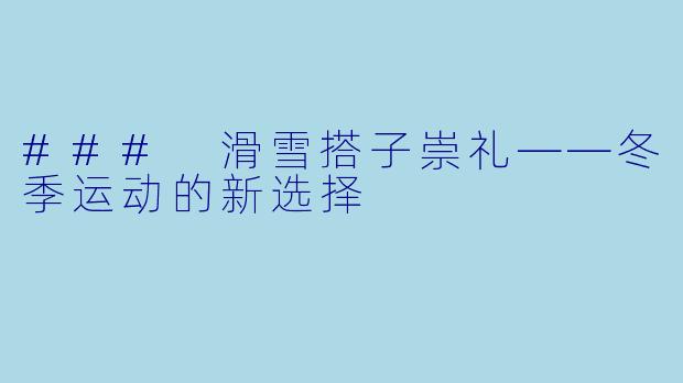 ### 滑雪搭子崇礼——冬季运动的新选择