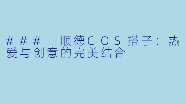 ### 顺德COS搭子:热爱与创意的完美结合