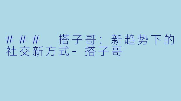 ### 搭子哥:新趋势下的社交新方式