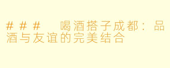 ### 喝酒搭子成都：品酒与友谊的完美结合