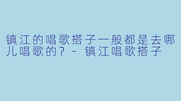 镇江的唱歌搭子一般都是去哪儿唱歌的？