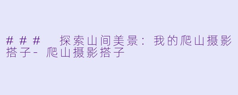 ### 探索山间美景：我的爬山摄影搭子-爬山摄影搭子