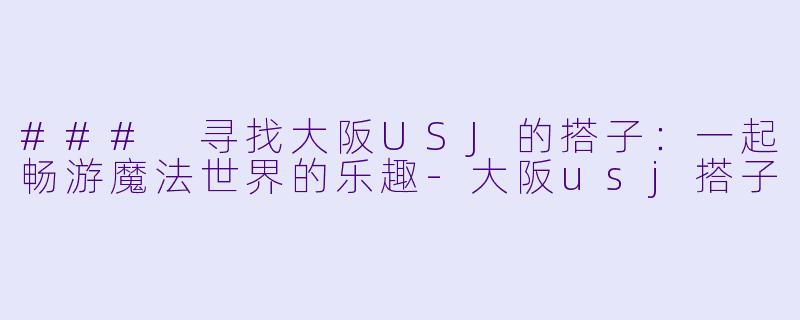 ### 寻找大阪USJ的搭子：一起畅游魔法世界的乐趣-大阪usj搭子
