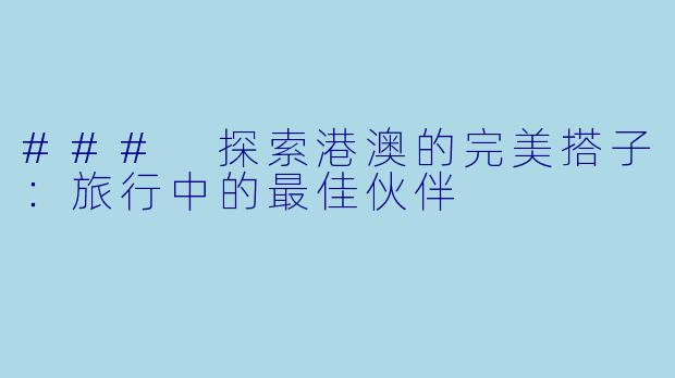 ### 探索港澳的完美搭子：旅行中的最佳伙伴