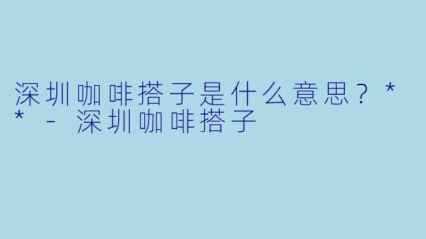 深圳咖啡搭子是什么意思？**-深圳咖啡搭子