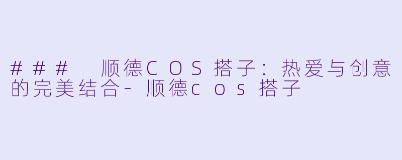 ### 顺德COS搭子:热爱与创意的完美结合