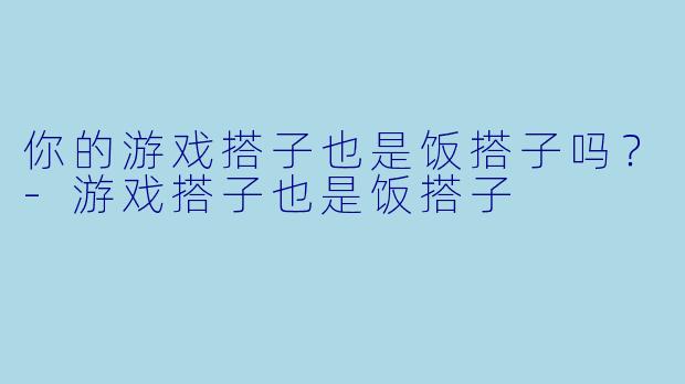你的游戏搭子也是饭搭子吗？-游戏搭子也是饭搭子
