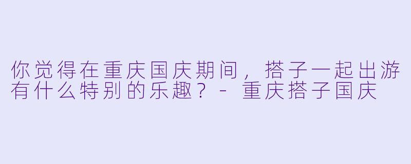 你觉得在重庆国庆期间，搭子一起出游有什么特别的乐趣？
